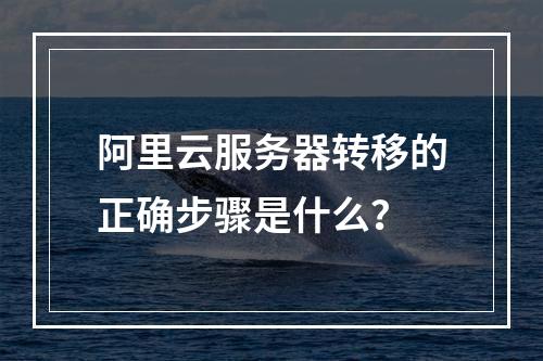 阿里云服务器转移的正确步骤是什么？