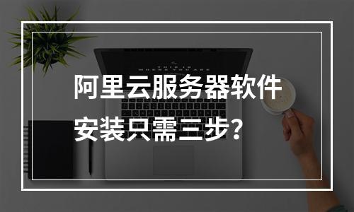 阿里云服务器软件安装只需三步？