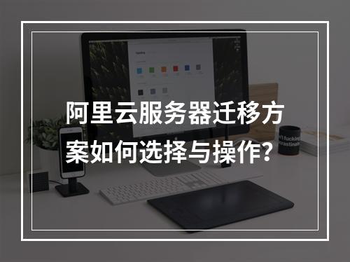 阿里云服务器迁移方案如何选择与操作？