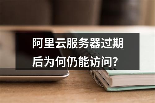 阿里云服务器过期后为何仍能访问？