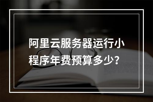 阿里云服务器运行小程序年费预算多少？