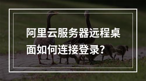 阿里云服务器远程桌面如何连接登录？