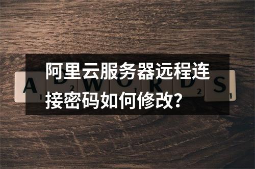 阿里云服务器远程连接密码如何修改？