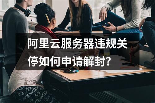 阿里云服务器违规关停如何申请解封？