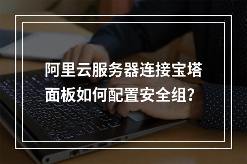 阿里云服务器连接宝塔面板如何配置安全组？