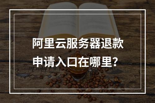 阿里云服务器退款申请入口在哪里？