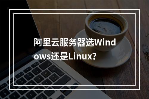 阿里云服务器选Windows还是Linux？