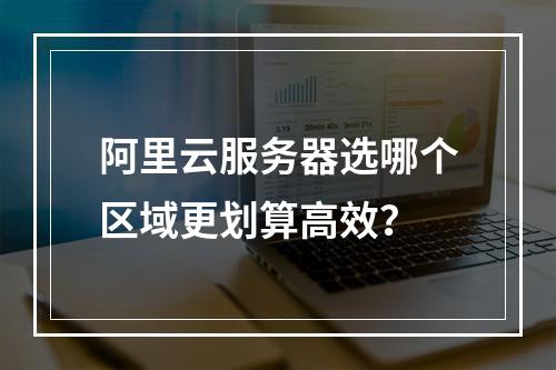 阿里云服务器选哪个区域更划算高效？