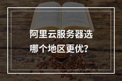 阿里云服务器选哪个地区更优？