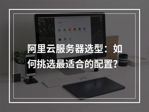 阿里云服务器选型：如何挑选最适合的配置？
