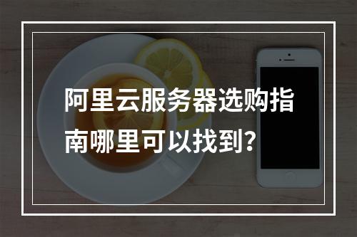 阿里云服务器选购指南哪里可以找到？