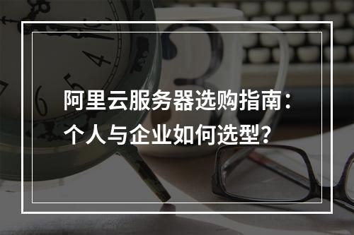 阿里云服务器选购指南：个人与企业如何选型？