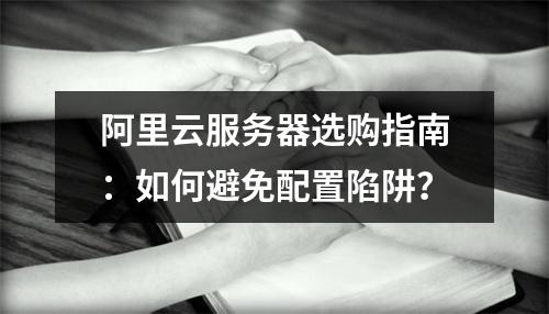 阿里云服务器选购指南：如何避免配置陷阱？