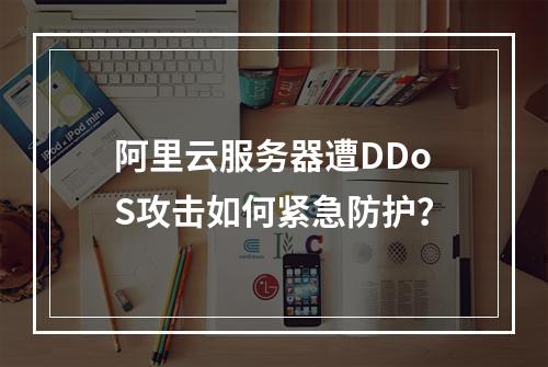 阿里云服务器遭DDoS攻击如何紧急防护？