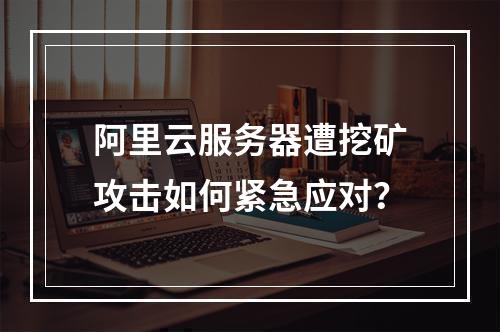 阿里云服务器遭挖矿攻击如何紧急应对？