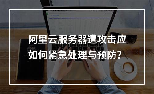 阿里云服务器遭攻击应如何紧急处理与预防？