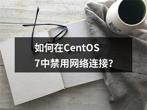 如何在CentOS 7中禁用网络连接?