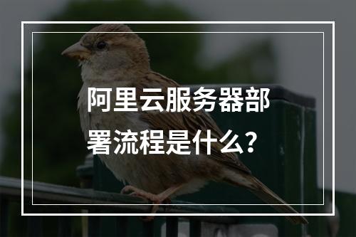阿里云服务器部署流程是什么？
