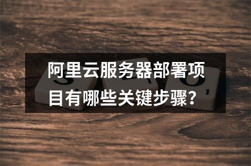 阿里云服务器部署项目有哪些关键步骤？