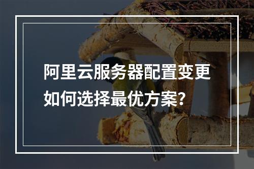 阿里云服务器配置变更如何选择最优方案？
