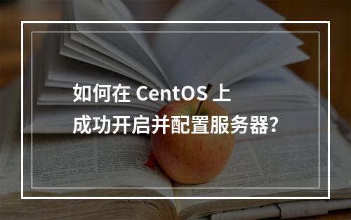 如何在 CentOS 上成功开启并配置服务器?