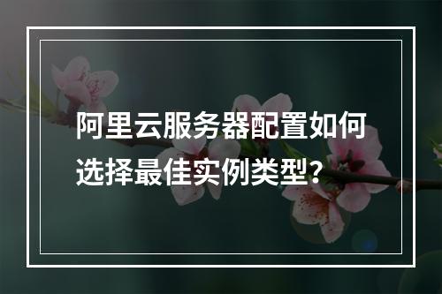 阿里云服务器配置如何选择最佳实例类型？