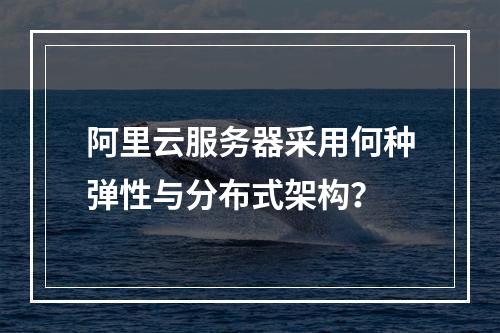 阿里云服务器采用何种弹性与分布式架构？