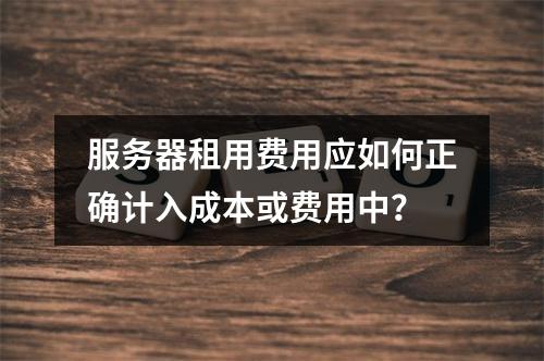 服务器租用费用应如何正确计入成本或费用中?
