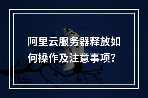 阿里云服务器释放如何操作及注意事项？