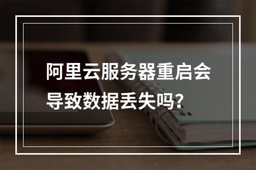 阿里云服务器重启会导致数据丢失吗？
