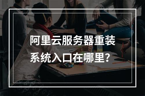 阿里云服务器重装系统入口在哪里？