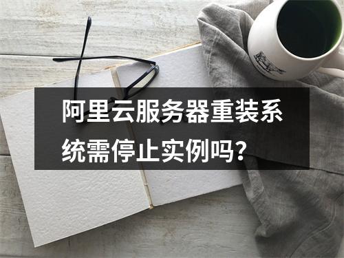 阿里云服务器重装系统需停止实例吗？