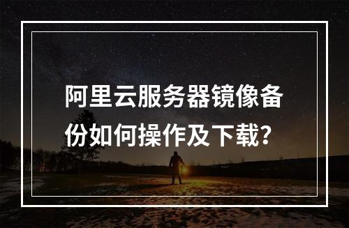 阿里云服务器镜像备份如何操作及下载？