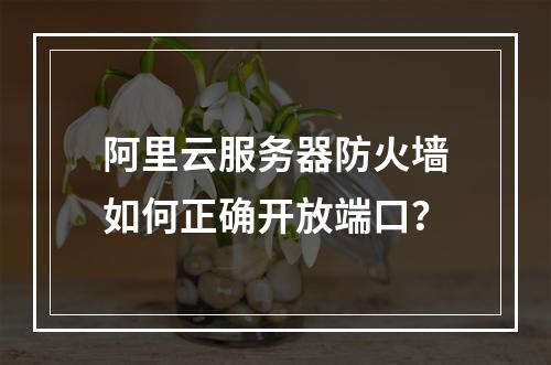 阿里云服务器防火墙如何正确开放端口？