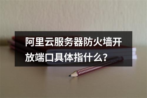 阿里云服务器防火墙开放端口具体指什么？