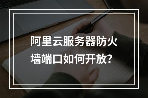 阿里云服务器防火墙端口如何开放？
