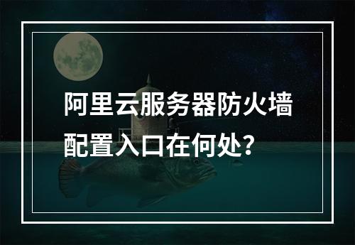 阿里云服务器防火墙配置入口在何处？