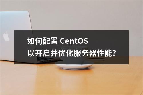 如何配置 CentOS 以开启并优化服务器性能?