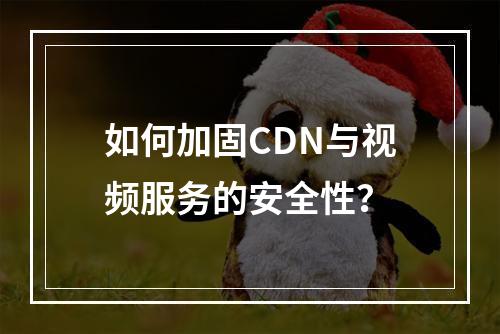 如何加固CDN与视频服务的安全性?
