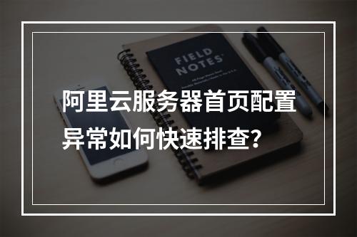 阿里云服务器首页配置异常如何快速排查？