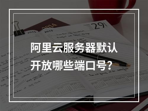 阿里云服务器默认开放哪些端口号？