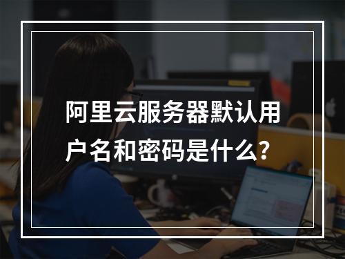 阿里云服务器默认用户名和密码是什么？