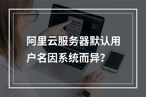 阿里云服务器默认用户名因系统而异？