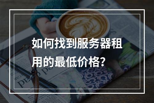 如何找到服务器租用的最低价格?
