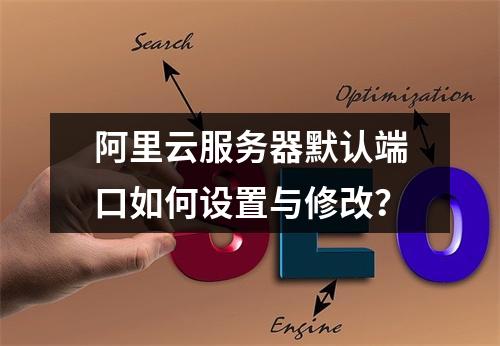 阿里云服务器默认端口如何设置与修改？
