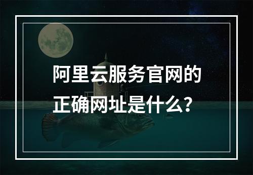 阿里云服务官网的正确网址是什么？