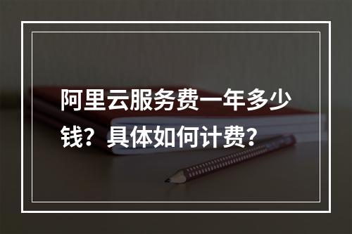 阿里云服务费一年多少钱？具体如何计费？