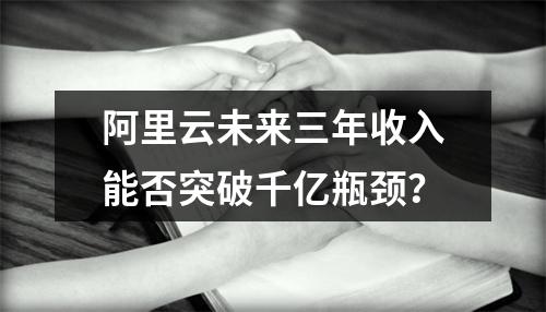 阿里云未来三年收入能否突破千亿瓶颈？