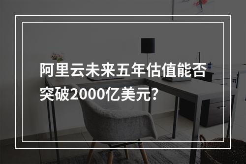 阿里云未来五年估值能否突破2000亿美元？