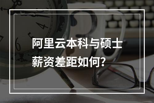 阿里云本科与硕士薪资差距如何？